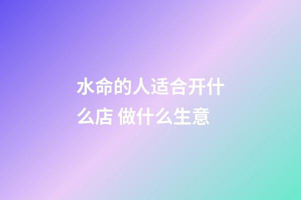 水命的人适合开什么店 做什么生意